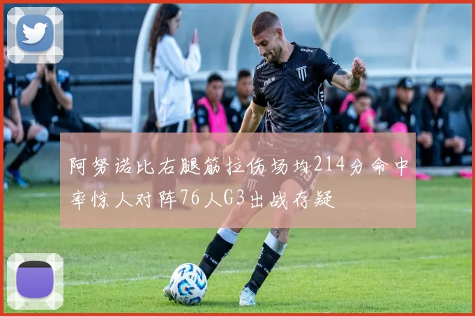 阿努诺比右腿筋拉伤场均214分命中率惊人对阵76人G3出战存疑