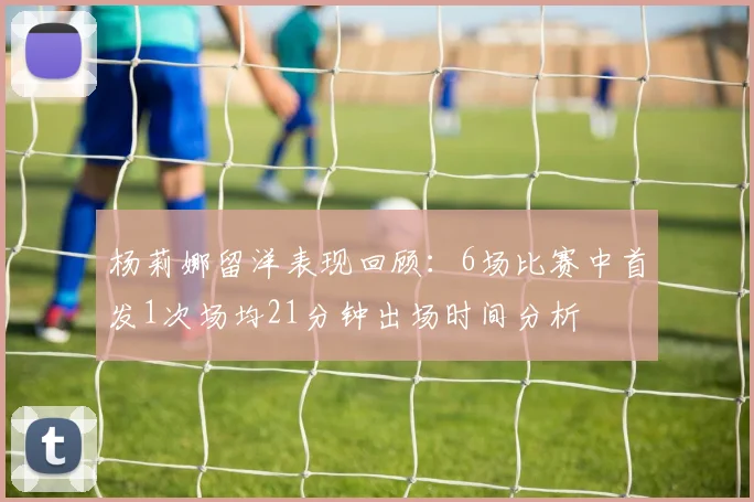 杨莉娜留洋表现回顾:6场比赛中首发1次场均21分钟出场时间分析