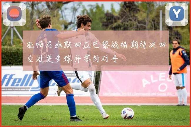 孔帕尼幽默回应巴黎战绩期待次回合进更多球并零封对手