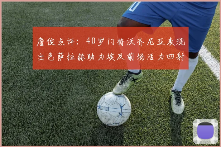 詹俊点评：40岁门将沃齐尼亚表现出色萨拉赫助力埃及前场活力四射