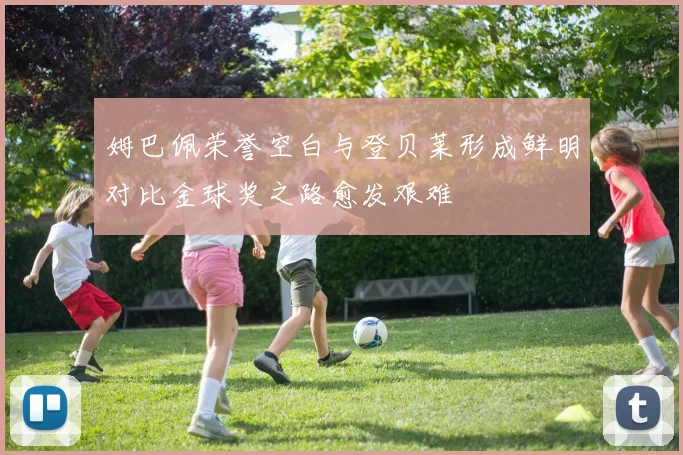 姆巴佩荣誉空白与登贝莱形成鲜明对比金球奖之路愈发艰难