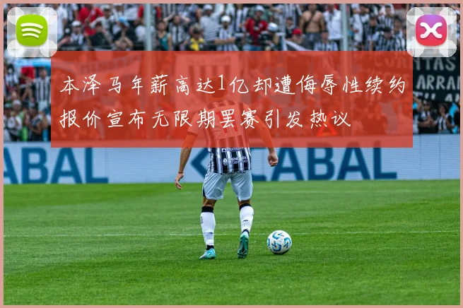 本泽马年薪高达1亿却遭侮辱性续约报价宣布无限期罢赛引发热议