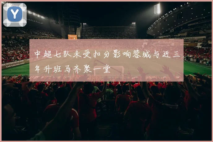 中超七队未受扣分影响蓉城与近三年升班马齐聚一堂