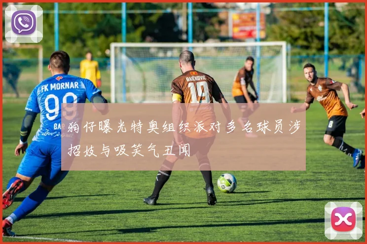 狗仔曝光特奥组织派对多名球员涉招妓与吸笑气丑闻