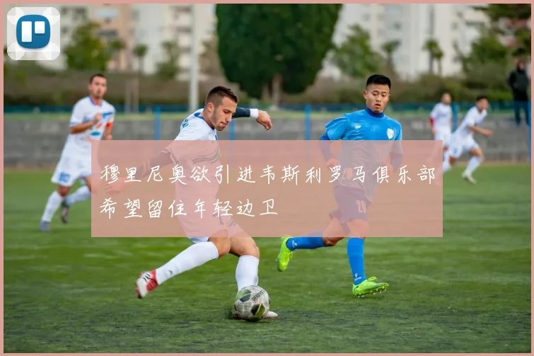 穆里尼奥欲引进韦斯利罗马俱乐部希望留住年轻边卫