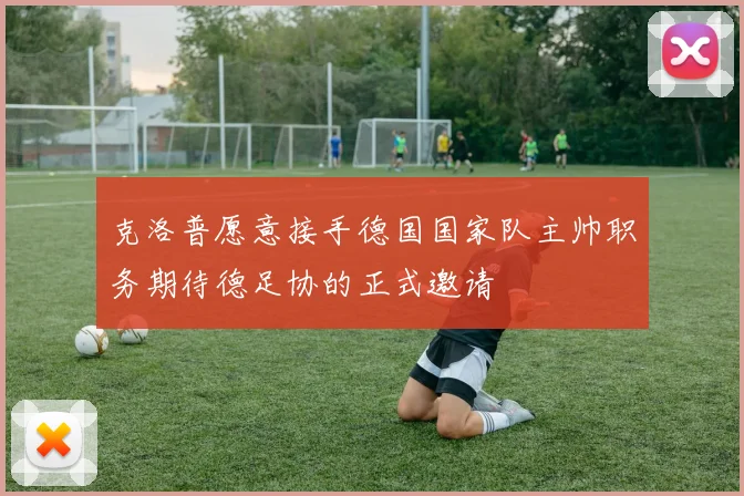 克洛普愿意接手德国国家队主帅职务期待德足协的正式邀请