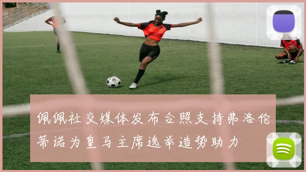 佩佩社交媒体发布合照支持弗洛伦蒂诺为皇马主席选举造势助力
