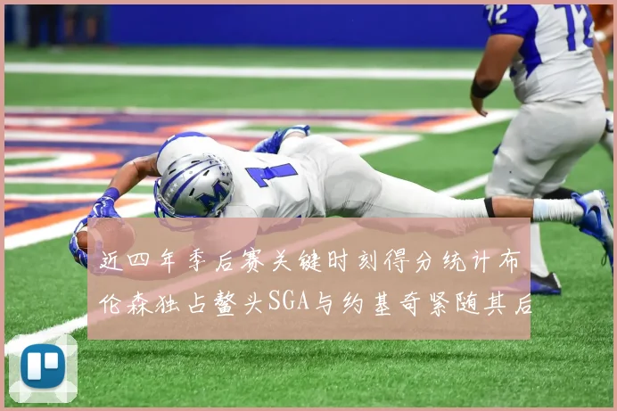 近四年季后赛关键时刻得分统计布伦森独占鳌头SGA与约基奇紧随其后