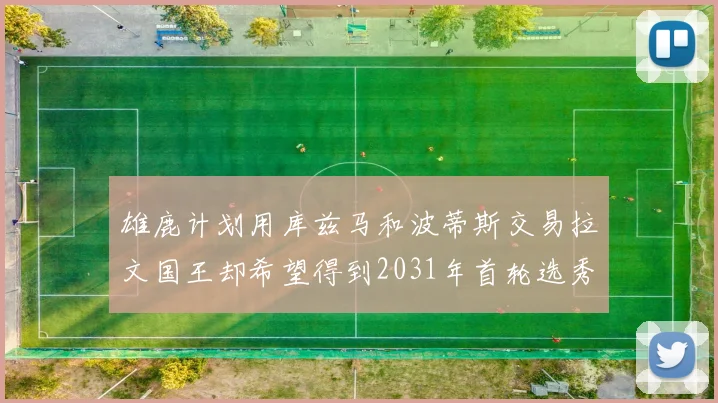 雄鹿计划用库兹马和波蒂斯交易拉文国王却希望得到2031年首轮选秀权