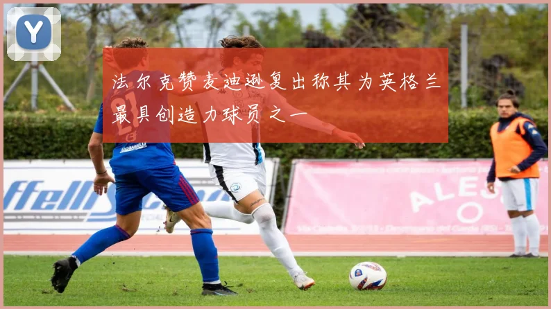 法尔克赞麦迪逊复出称其为英格兰最具创造力球员之一