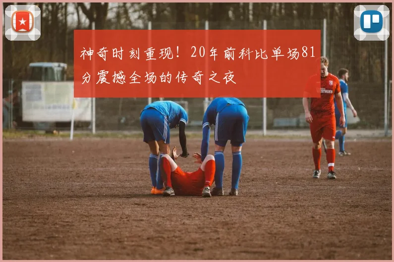 神奇时刻重现！20年前科比单场81分震撼全场的传奇之夜