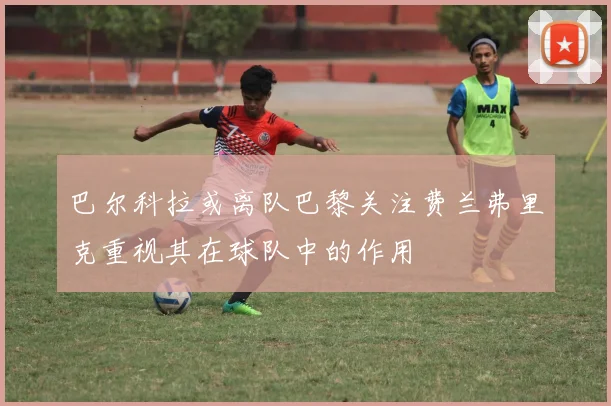 巴尔科拉或离队巴黎关注费兰弗里克重视其在球队中的作用
