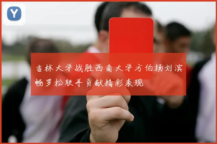 吉林大学战胜西南大学方伯杨刘滨畅罗松联手贡献精彩表现