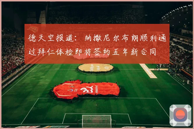 德天空报道：纳撒尼尔布朗顺利通过拜仁体检即将签约五年新合同