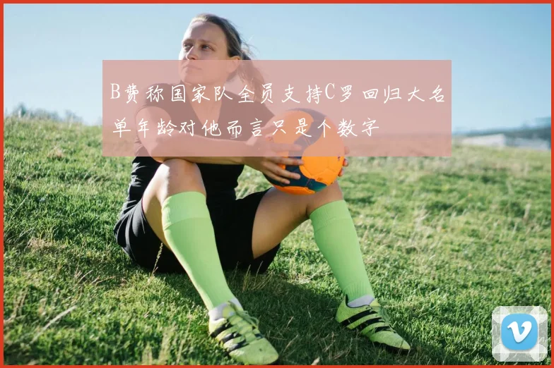 B费称国家队全员支持C罗回归大名单年龄对他而言只是个数字