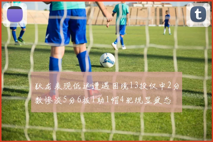 狄龙表现低迷遭遇困境13投仅中2分数惨淡5分6板1助1帽4犯规显疲态