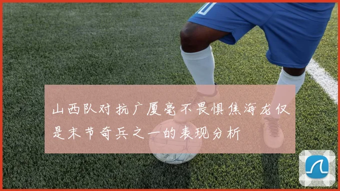 山西队对抗广厦毫不畏惧焦海龙仅是末节奇兵之一的表现分析
