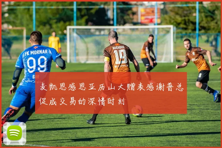 麦凯恩感恩亚历山大赠表感谢普总促成交易的深情时刻