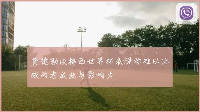 费德勒谈梅西世界杯表现称难以比较两者成就与影响力