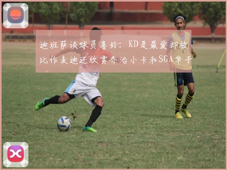 迪班萨谈球员喜好：KD是最爱却被比作麦迪还欣赏乔治小卡和SGA华子
