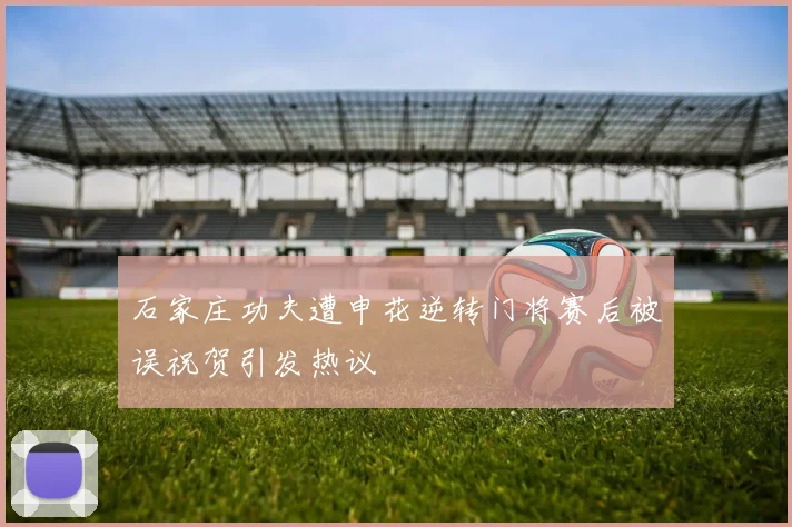 石家庄功夫遭申花逆转门将赛后被误祝贺引发热议