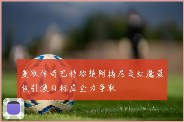 曼联传奇巴特称楚阿梅尼是红魔最佳引援目标应全力争取