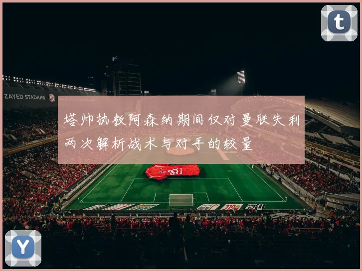 塔帅执教阿森纳期间仅对曼联失利两次解析战术与对手的较量