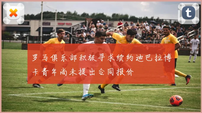 罗马俱乐部积极寻求续约迪巴拉博卡青年尚未提出合同报价
