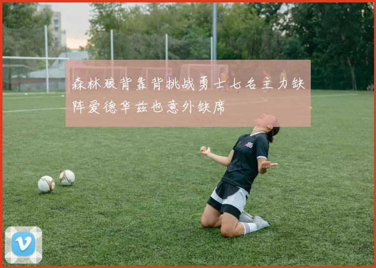 森林狼背靠背挑战勇士七名主力缺阵爱德华兹也意外缺席