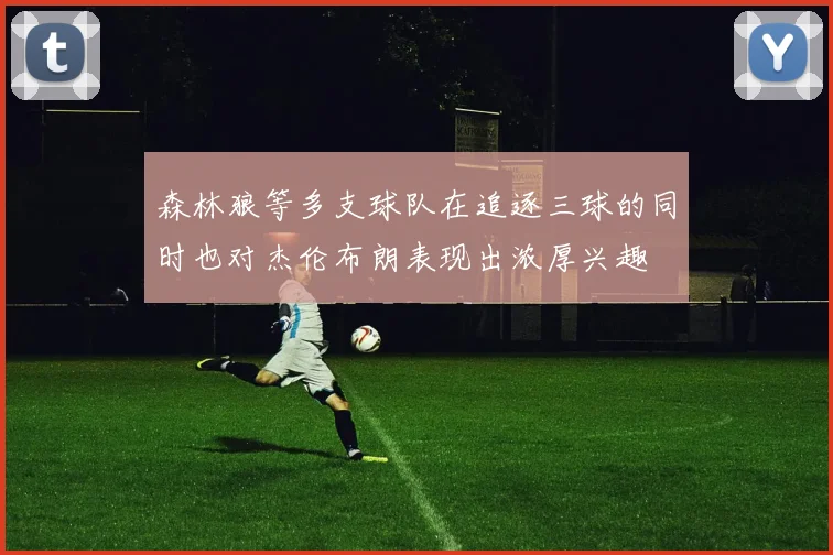 森林狼等多支球队在追逐三球的同时也对杰伦布朗表现出浓厚兴趣