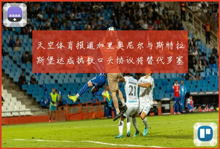 天空体育报道加里奥尼尔与斯特拉斯堡达成执教口头协议将替代罗塞尼尔