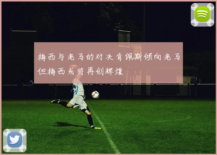 梅西与老马的对决肯佩斯倾向老马但梅西或将再创辉煌
