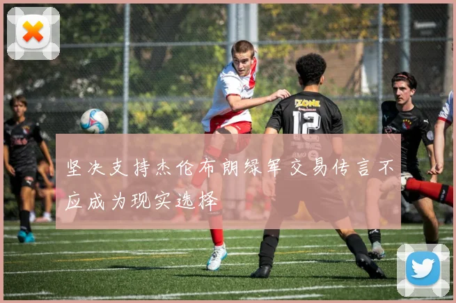 坚决支持杰伦布朗绿军交易传言不应成为现实选择