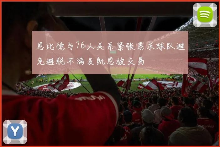 恩比德与76人关系紧张恳求球队避免避税不满麦凯恩被交易