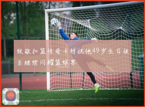致敬扣篮传奇卡特祝他49岁生日快乐继续闪耀篮球界