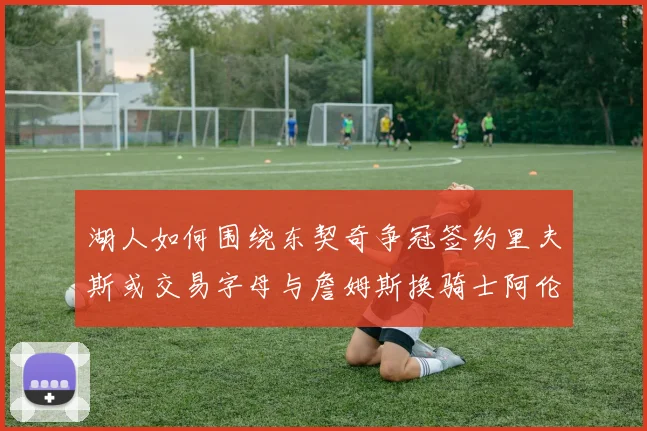 湖人如何围绕东契奇争冠签约里夫斯或交易字母与詹姆斯换骑士阿伦