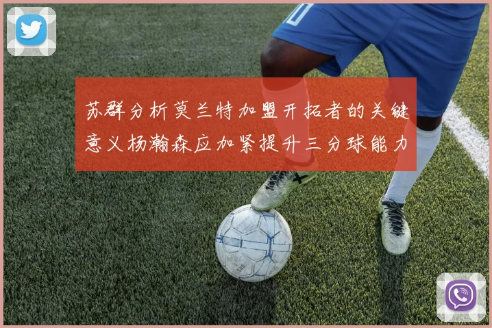 苏群分析莫兰特加盟开拓者的关键意义杨瀚森应加紧提升三分球能力